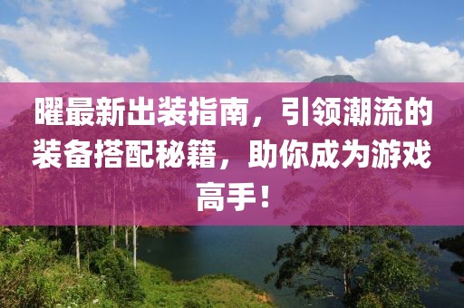 曜最新出装指南，引领潮流的装备搭配秘籍，助你成为游戏高手！