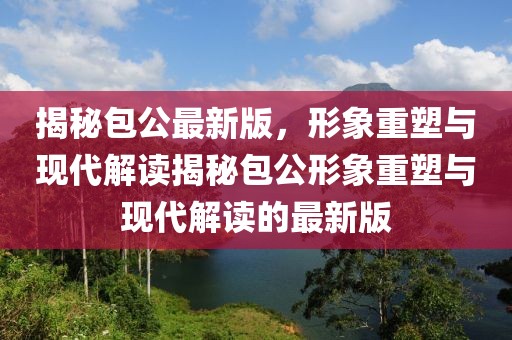 揭秘包公最新版，形象重塑与现代解读揭秘包公形象重塑与现代解读的最新版