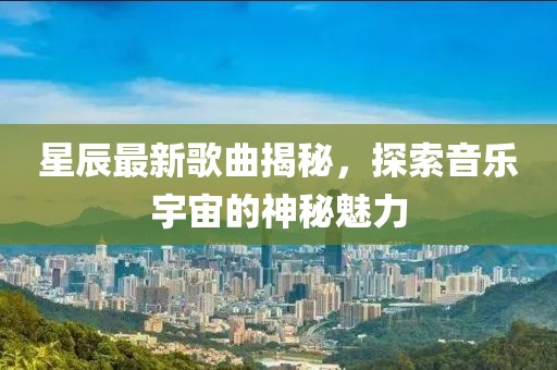 星辰最新歌曲揭秘，探索音乐宇宙的神秘魅力