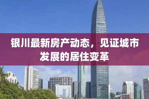 银川最新房产动态，见证城市发展的居住变革