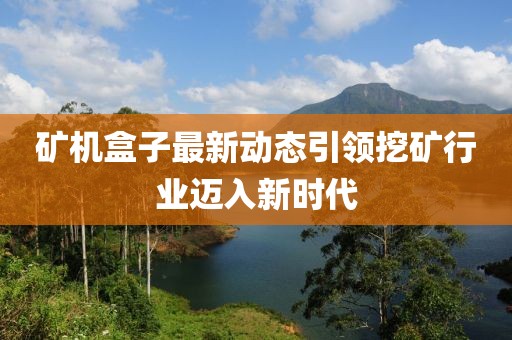 矿机盒子最新动态引领挖矿行业迈入新时代