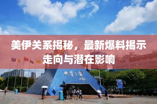 美伊关系揭秘，最新爆料揭示走向与潜在影响