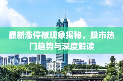 最新涨停板现象揭秘，股市热门趋势与深度解读