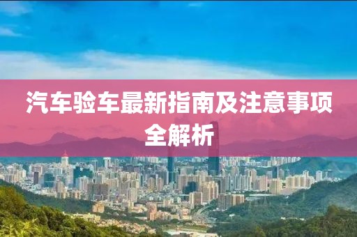 汽车验车最新指南及注意事项全解析