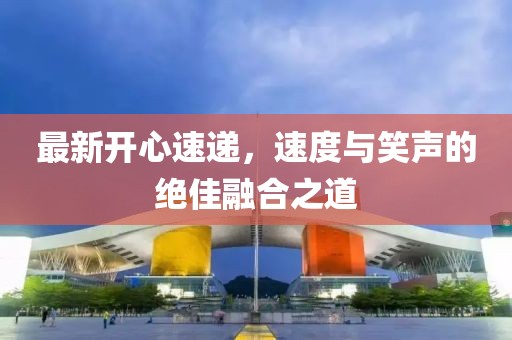 最新开心速递，速度与笑声的绝佳融合之道