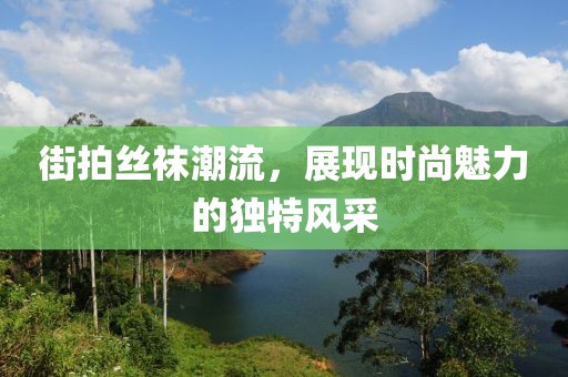 街拍丝袜潮流，展现时尚魅力的独特风采