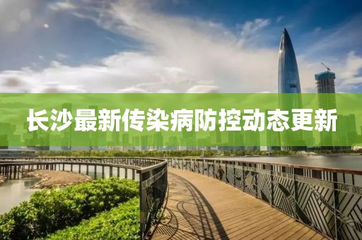 长沙最新传染病防控动态更新