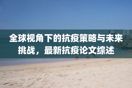 全球视角下的抗疫策略与未来挑战，最新抗疫论文综述