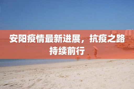 安阳疫情最新进展，抗疫之路持续前行