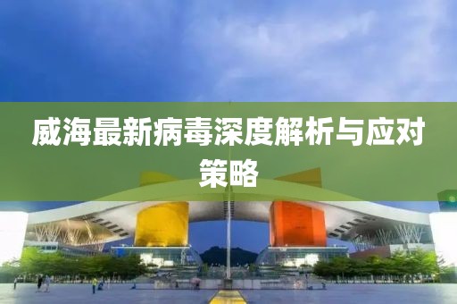 威海最新病毒深度解析与应对策略