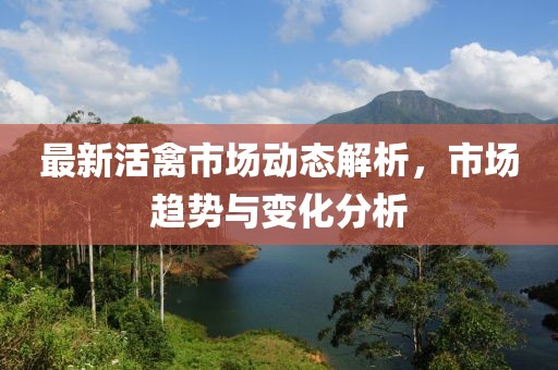 最新活禽市场动态解析，市场趋势与变化分析
