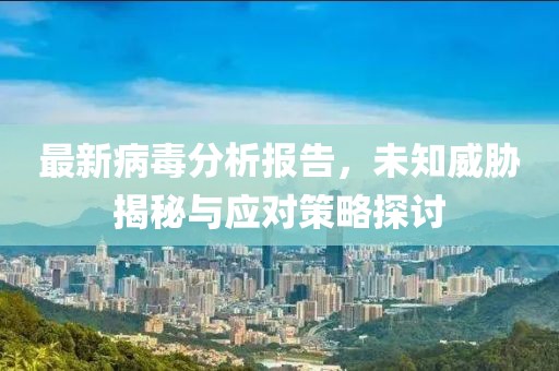 最新病毒分析报告，未知威胁揭秘与应对策略探讨
