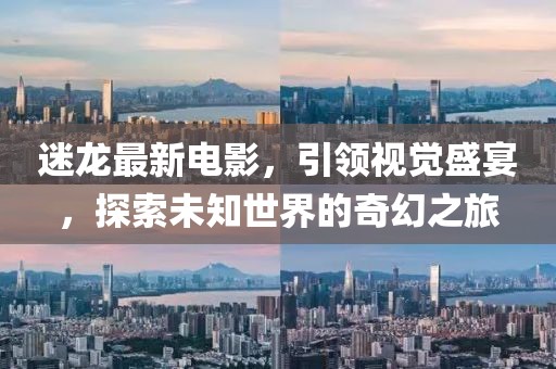 迷龙最新电影，引领视觉盛宴，探索未知世界的奇幻之旅