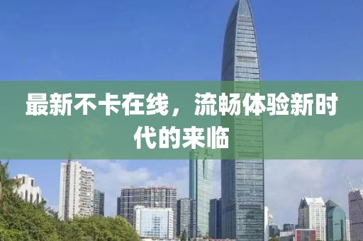 最新不卡在线，流畅体验新时代的来临