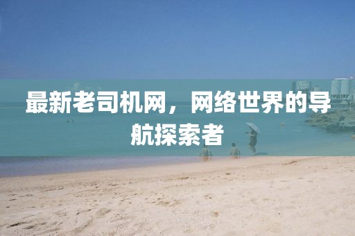 最新老司机网，网络世界的导航探索者