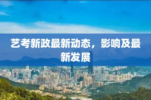 艺考新政最新动态，影响及最新发展