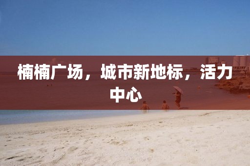 楠楠广场，城市新地标，活力中心