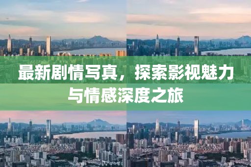 最新剧情写真，探索影视魅力与情感深度之旅
