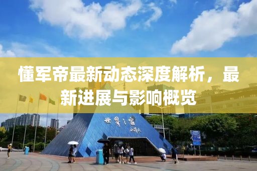 懂军帝最新动态深度解析，最新进展与影响概览