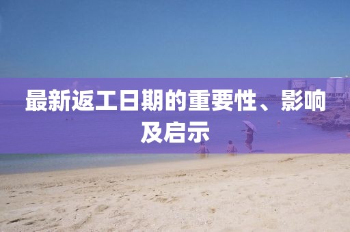 最新返工日期的重要性、影响及启示