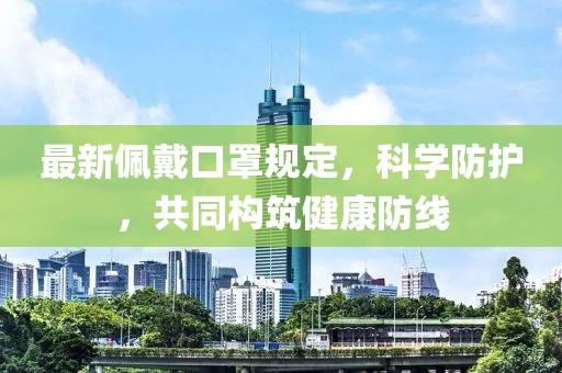 最新佩戴口罩规定，科学防护，共同构筑健康防线