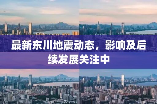 最新东川地震动态，影响及后续发展关注中