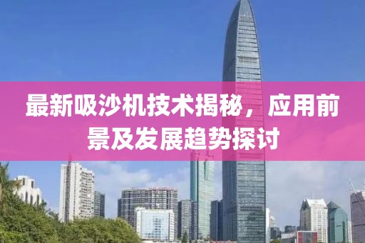 最新吸沙机技术揭秘，应用前景及发展趋势探讨