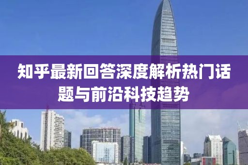 知乎最新回答深度解析热门话题与前沿科技趋势