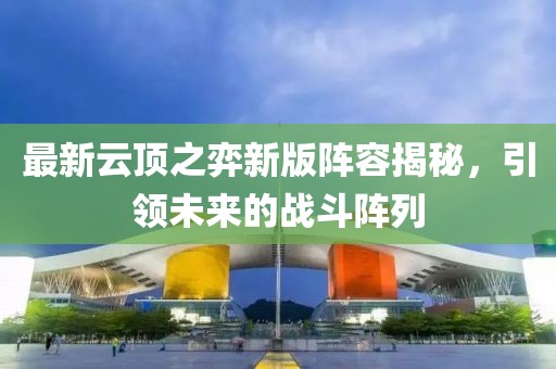 最新云顶之弈新版阵容揭秘，引领未来的战斗阵列