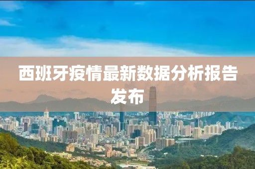 西班牙疫情最新数据分析报告发布