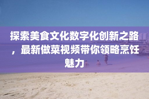 探索美食文化数字化创新之路，最新做菜视频带你领略烹饪魅力