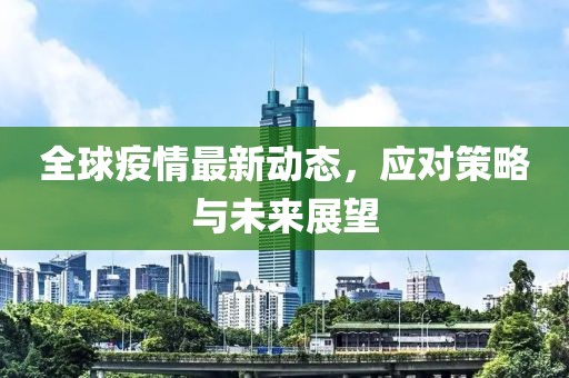 全球疫情最新动态，应对策略与未来展望