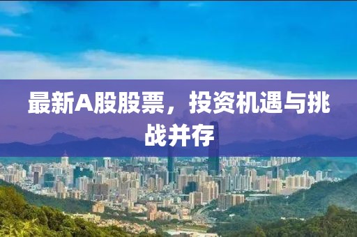 最新A股股票，投资机遇与挑战并存