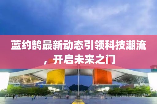 蓝约鹄最新动态引领科技潮流，开启未来之门