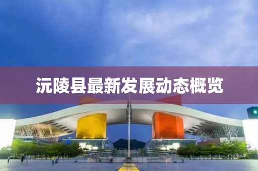 沅陵县最新发展动态概览