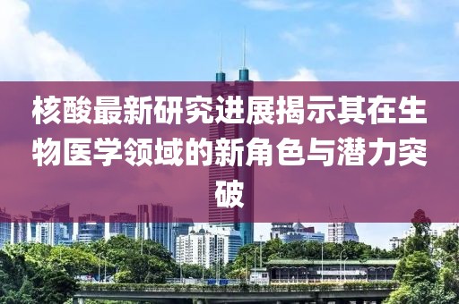 核酸最新研究进展揭示其在生物医学领域的新角色与潜力突破