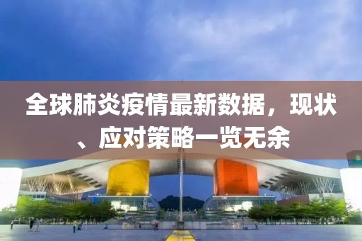全球肺炎疫情最新数据，现状、应对策略一览无余