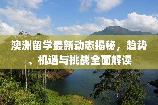 澳洲留学最新动态揭秘，趋势、机遇与挑战全面解读