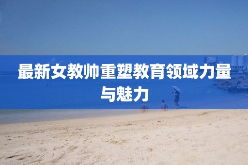 最新女教帅重塑教育领域力量与魅力