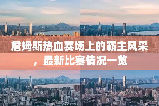 詹姆斯热血赛场上的霸主风采，最新比赛情况一览