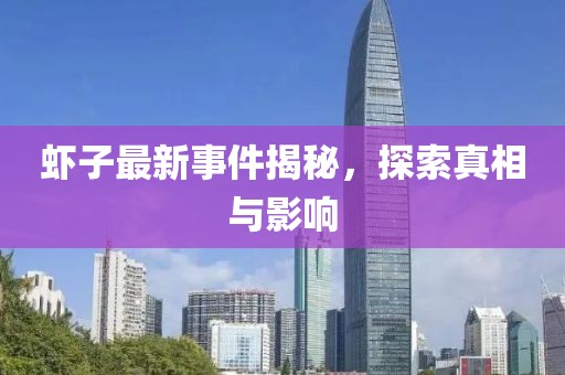 虾子最新事件揭秘，探索真相与影响