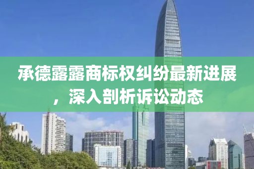 承德露露商标权纠纷最新进展，深入剖析诉讼动态