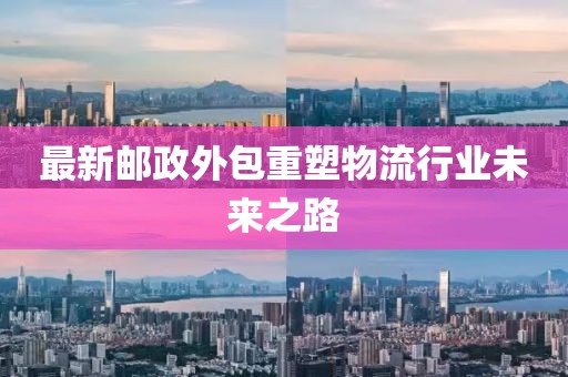 最新邮政外包重塑物流行业未来之路
