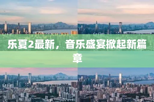 乐夏2最新，音乐盛宴掀起新篇章