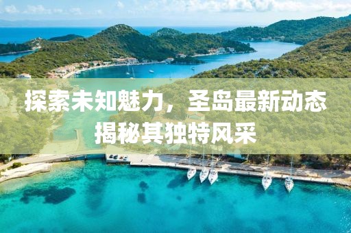 探索未知魅力，圣岛最新动态揭秘其独特风采