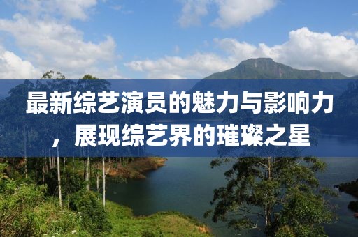 最新综艺演员的魅力与影响力，展现综艺界的璀璨之星