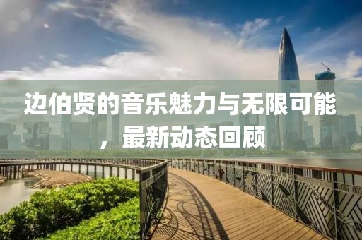 边伯贤的音乐魅力与无限可能，最新动态回顾
