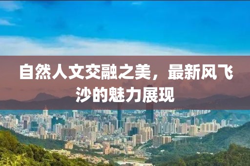 自然人文交融之美，最新风飞沙的魅力展现