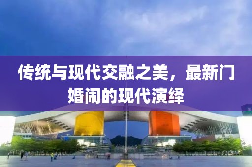 传统与现代交融之美，最新门婚闹的现代演绎
