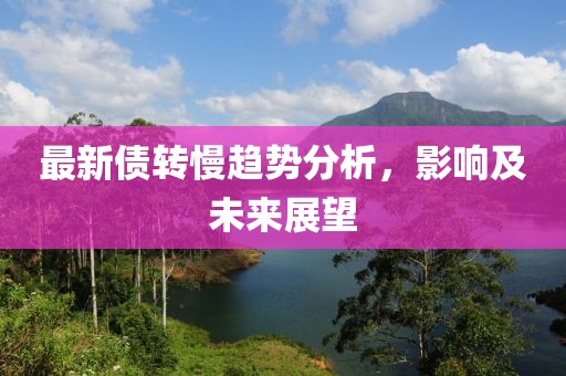 最新债转慢趋势分析，影响及未来展望